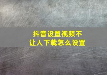 抖音设置视频不让人下载怎么设置