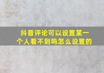 抖音评论可以设置某一个人看不到吗怎么设置的