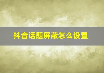 抖音话题屏蔽怎么设置