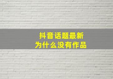 抖音话题最新为什么没有作品