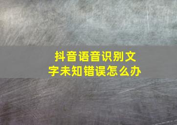 抖音语音识别文字未知错误怎么办