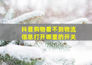 抖音购物看不到物流信息打开哪里的开关