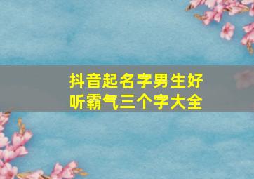 抖音起名字男生好听霸气三个字大全