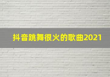 抖音跳舞很火的歌曲2021