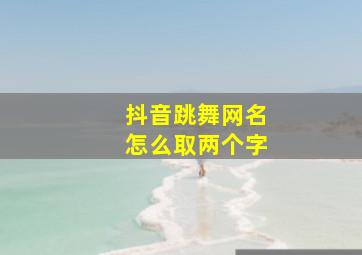 抖音跳舞网名怎么取两个字