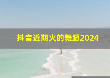 抖音近期火的舞蹈2024