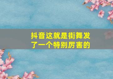 抖音这就是街舞发了一个特别厉害的