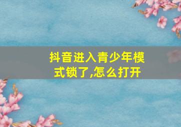 抖音进入青少年模式锁了,怎么打开