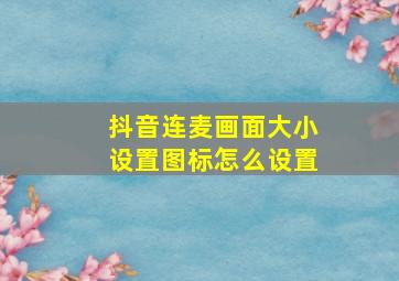 抖音连麦画面大小设置图标怎么设置