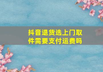 抖音退货选上门取件需要支付运费吗