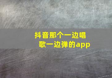 抖音那个一边唱歌一边弹的app