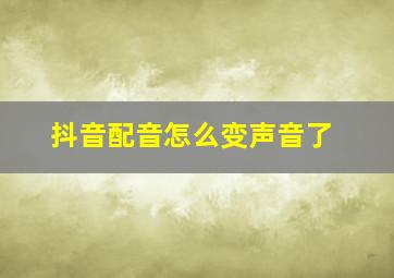 抖音配音怎么变声音了