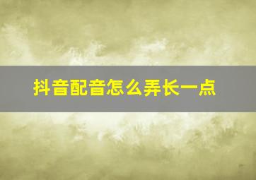 抖音配音怎么弄长一点