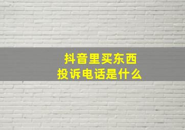 抖音里买东西投诉电话是什么