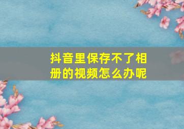 抖音里保存不了相册的视频怎么办呢