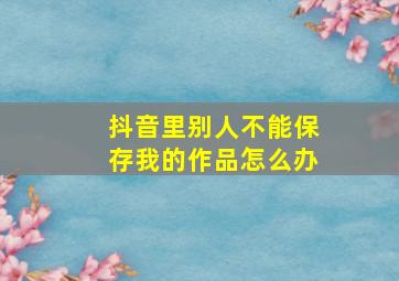 抖音里别人不能保存我的作品怎么办