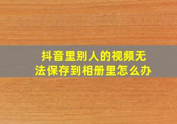 抖音里别人的视频无法保存到相册里怎么办