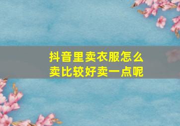 抖音里卖衣服怎么卖比较好卖一点呢