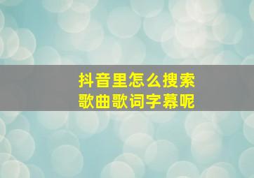 抖音里怎么搜索歌曲歌词字幕呢