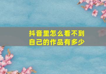 抖音里怎么看不到自己的作品有多少