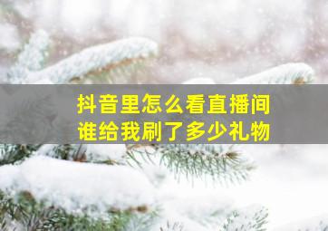 抖音里怎么看直播间谁给我刷了多少礼物