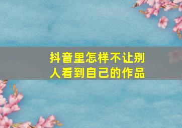 抖音里怎样不让别人看到自己的作品