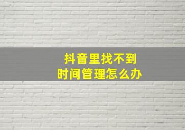 抖音里找不到时间管理怎么办