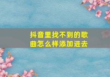 抖音里找不到的歌曲怎么样添加进去