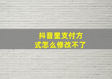 抖音里支付方式怎么修改不了