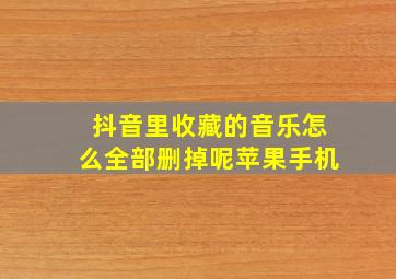 抖音里收藏的音乐怎么全部删掉呢苹果手机