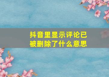 抖音里显示评论已被删除了什么意思