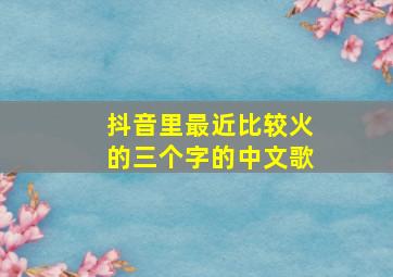 抖音里最近比较火的三个字的中文歌