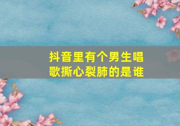 抖音里有个男生唱歌撕心裂肺的是谁