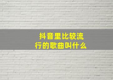 抖音里比较流行的歌曲叫什么