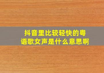 抖音里比较轻快的粤语歌女声是什么意思啊