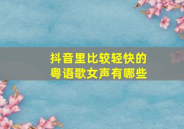 抖音里比较轻快的粤语歌女声有哪些