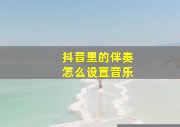 抖音里的伴奏怎么设置音乐