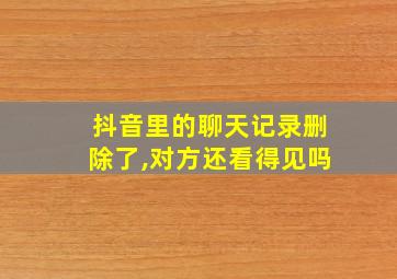 抖音里的聊天记录删除了,对方还看得见吗