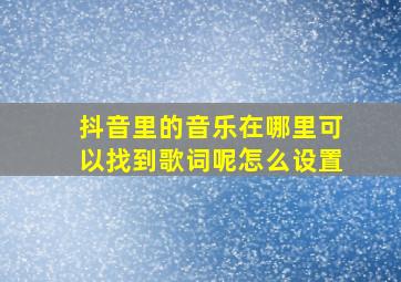 抖音里的音乐在哪里可以找到歌词呢怎么设置