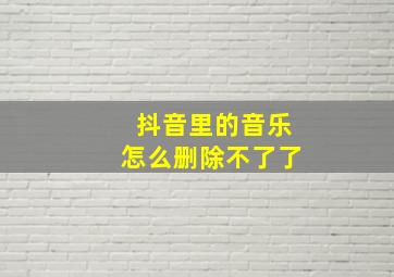 抖音里的音乐怎么删除不了了