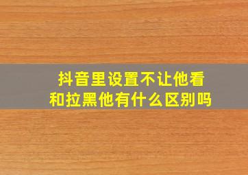 抖音里设置不让他看和拉黑他有什么区别吗