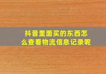 抖音里面买的东西怎么查看物流信息记录呢