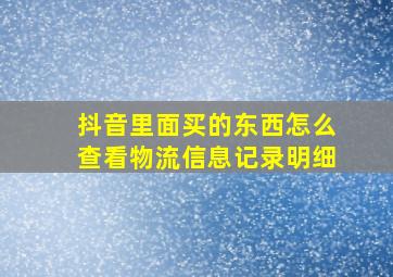 抖音里面买的东西怎么查看物流信息记录明细