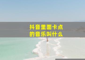 抖音里面卡点的音乐叫什么