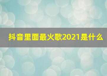 抖音里面最火歌2021是什么