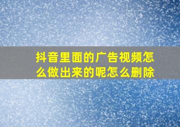 抖音里面的广告视频怎么做出来的呢怎么删除