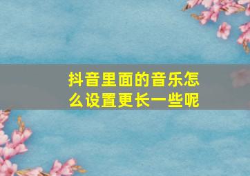 抖音里面的音乐怎么设置更长一些呢