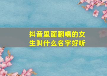 抖音里面翻唱的女生叫什么名字好听