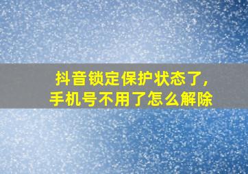 抖音锁定保护状态了,手机号不用了怎么解除