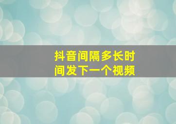 抖音间隔多长时间发下一个视频